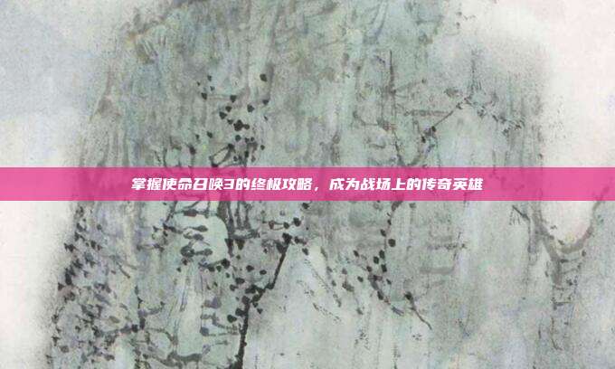 掌握使命召唤3的终极攻略，成为战场上的传奇英雄-第1张图片-速奇网