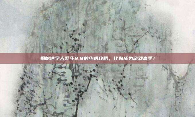 揭秘逃学大乱斗2.9的终极攻略，让你成为游戏高手！-第1张图片-速奇网