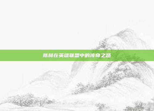 陈赫在英雄联盟中的传奇之路-第1张图片-速奇网 陈赫在英雄联盟中的传奇之路-第1张图片-速奇网