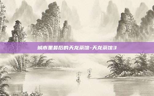 城市里最后的天龙茶馆-天龙茶馆3-第1张图片-速奇网 城市里最后的天龙茶馆-天龙茶馆3-第1张图片-速奇网