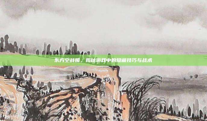 东方空战姬,揭秘游戏中的隐藏技巧与战术-第1张图片-速奇网 东方空战姬,揭秘游戏中的隐藏技巧与战术-第1张图片-速奇网