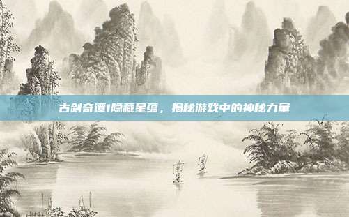 古剑奇谭1隐藏星蕴,揭秘游戏中的神秘力量-第1张图片-速奇网 古剑奇谭1隐藏星蕴,揭秘游戏中的神秘力量-第1张图片-速奇网