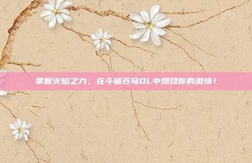 掌握火焰之力，在斗破苍穹OL中燃烧你的激情！-第1张图片-速奇网