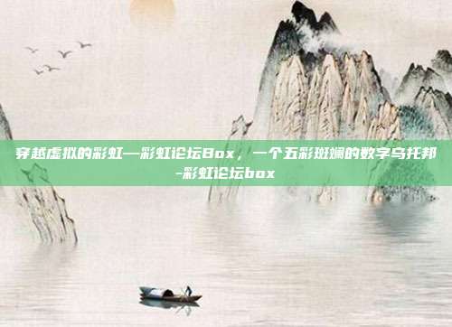 穿越虚拟的彩虹—彩虹论坛Box,一个五彩斑斓的数字乌托邦-彩虹论坛box-第1张图片-速奇网 穿越虚拟的彩虹—彩虹论坛Box,一个五彩斑斓的数字乌托邦-彩虹论坛box-第1张图片-速奇网