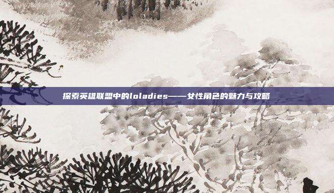 探索英雄联盟中的loladies——女性角色的魅力与攻略-第1张图片-速奇网 探索英雄联盟中的loladies——女性角色的魅力与攻略-第1张图片-速奇网