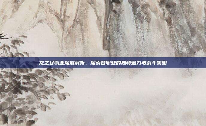龙之谷职业深度解析,探索各职业的独特魅力与战斗策略-第1张图片-速奇网 龙之谷职业深度解析,探索各职业的独特魅力与战斗策略-第1张图片-速奇网