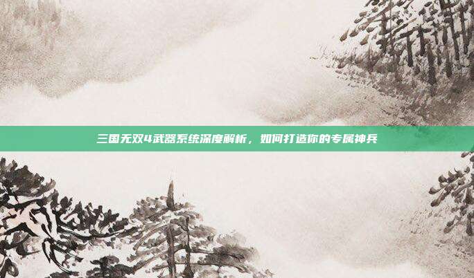 三国无双4武器系统深度解析,如何打造你的专属神兵-第1张图片-速奇网 三国无双4武器系统深度解析,如何打造你的专属神兵-第1张图片-速奇网