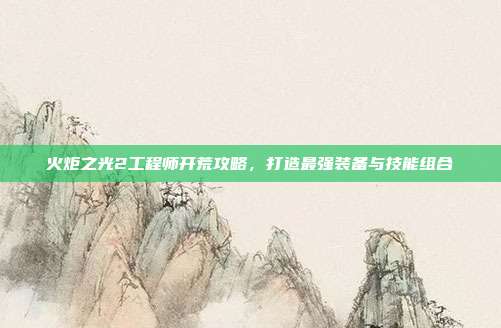 火炬之光2工程师开荒攻略，打造最强装备与技能组合-第1张图片-速奇网