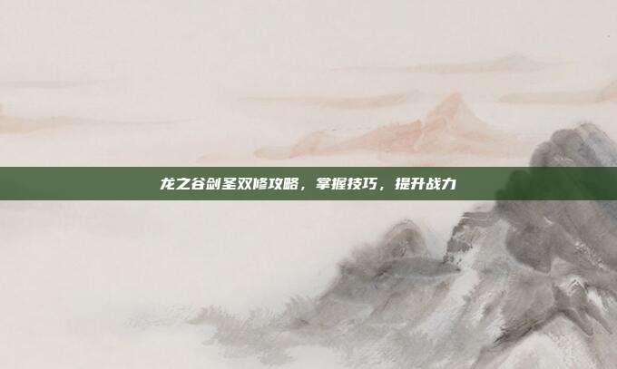 龙之谷剑圣双修攻略,掌握技巧,提升战力-第1张图片-速奇网 龙之谷剑圣双修攻略,掌握技巧,提升战力-第1张图片-速奇网
