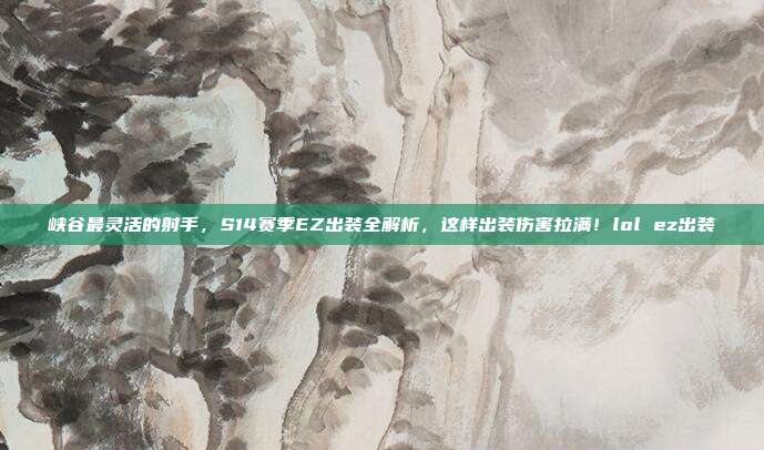 峡谷最灵活的射手，S14赛季EZ出装全解析，这样出装伤害拉满！lol ez出装-第1张图片-速奇网