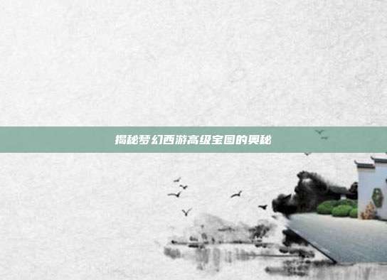 揭秘梦幻西游高级宝图的奥秘-第1张图片-速奇网 揭秘梦幻西游高级宝图的奥秘-第1张图片-速奇网