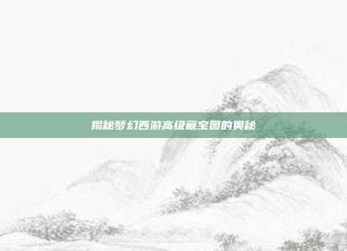 揭秘梦幻西游高级藏宝图的奥秘-第1张图片-速奇网 揭秘梦幻西游高级藏宝图的奥秘-第1张图片-速奇网
