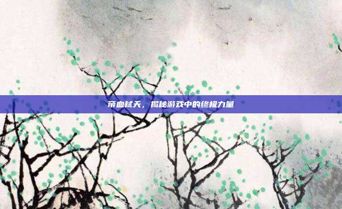 帝血弑天，揭秘游戏中的终极力量-第1张图片-速奇网