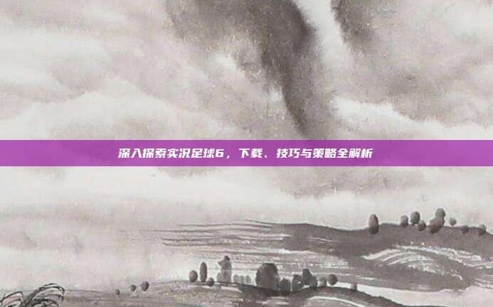 深入探索实况足球6，下载、技巧与策略全解析-第1张图片-速奇网
