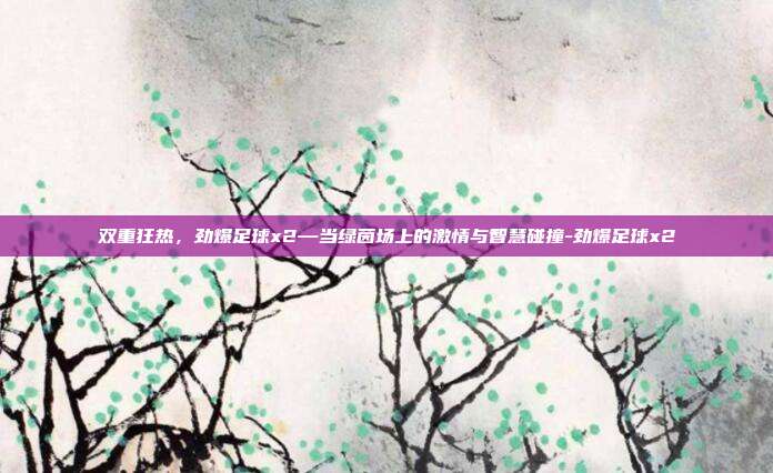 双重狂热,劲爆足球x2—当绿茵场上的激情与智慧碰撞-劲爆足球x2-第1张图片-速奇网 双重狂热,劲爆足球x2—当绿茵场上的激情与智慧碰撞-劲爆足球x2-第1张图片-速奇网