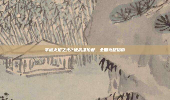 掌握火炬之光2近战漂泊者,全面攻略指南-第1张图片-速奇网 掌握火炬之光2近战漂泊者,全面攻略指南-第1张图片-速奇网