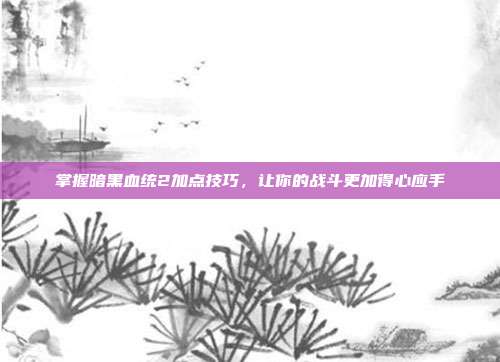 掌握暗黑血统2加点技巧,让你的战斗更加得心应手-第1张图片-速奇网 掌握暗黑血统2加点技巧,让你的战斗更加得心应手-第1张图片-速奇网