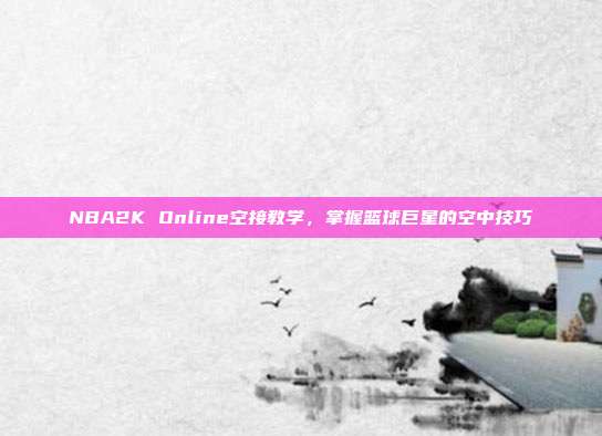 NBA2K Online空接教学,掌握篮球巨星的空中技巧-第1张图片-速奇网 NBA2K Online空接教学,掌握篮球巨星的空中技巧-第1张图片-速奇网