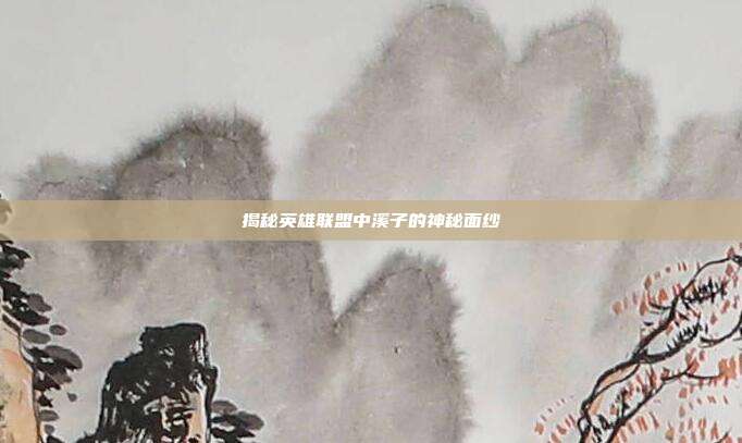 揭秘英雄联盟中溪子的神秘面纱-第1张图片-速奇网 揭秘英雄联盟中溪子的神秘面纱-第1张图片-速奇网