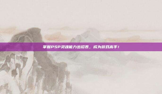 掌握PSP灵魂能力出招表，成为游戏高手！-第1张图片-速奇网