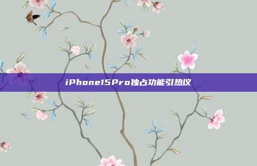 iPhone15Pro独占功能引热议-第1张图片-速奇网 iPhone15Pro独占功能引热议-第1张图片-速奇网