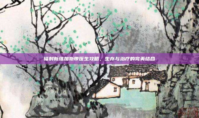 辐射新维加斯带医生攻略,生存与治疗的完美结合-第1张图片-速奇网 辐射新维加斯带医生攻略,生存与治疗的完美结合-第1张图片-速奇网
