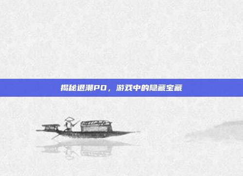 揭秘退潮PO,游戏中的隐藏宝藏-第1张图片-速奇网 揭秘退潮PO,游戏中的隐藏宝藏-第1张图片-速奇网