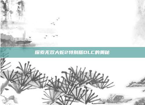 探索无双大蛇2特别版DLC的奥秘-第1张图片-速奇网 探索无双大蛇2特别版DLC的奥秘-第1张图片-速奇网