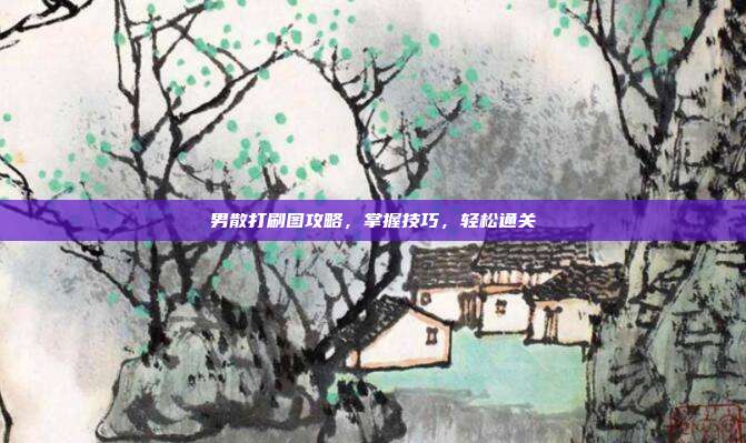男散打刷图攻略,掌握技巧,轻松通关-第1张图片-速奇网 男散打刷图攻略,掌握技巧,轻松通关-第1张图片-速奇网