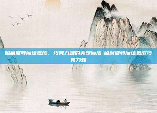 哈利波特魔法觉醒,巧克力蛙的美味魔法-哈利波特魔法觉醒巧克力蛙-第1张图片-速奇网 哈利波特魔法觉醒,巧克力蛙的美味魔法-哈利波特魔法觉醒巧克力蛙-第1张图片-速奇网
