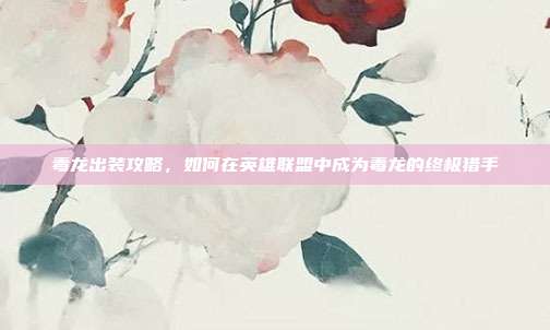 毒龙出装攻略,如何在英雄联盟中成为毒龙的终极猎手-第1张图片-速奇网 毒龙出装攻略,如何在英雄联盟中成为毒龙的终极猎手-第1张图片-速奇网