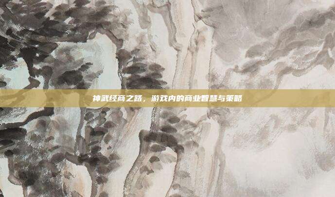 神武经商之路，游戏内的商业智慧与策略-第1张图片-速奇网
