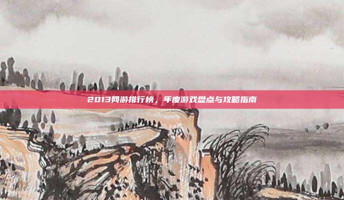 2013网游排行榜,年度游戏盘点与攻略指南-第1张图片-速奇网 2013网游排行榜,年度游戏盘点与攻略指南-第1张图片-速奇网