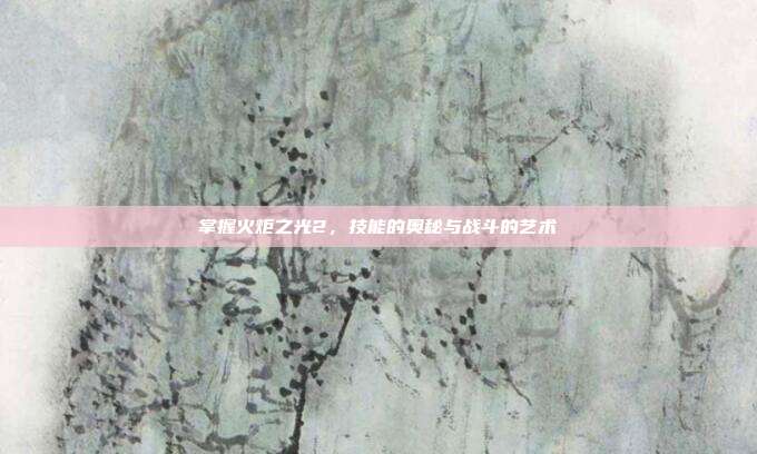 掌握火炬之光2,技能的奥秘与战斗的艺术-第1张图片-速奇网 掌握火炬之光2,技能的奥秘与战斗的艺术-第1张图片-速奇网