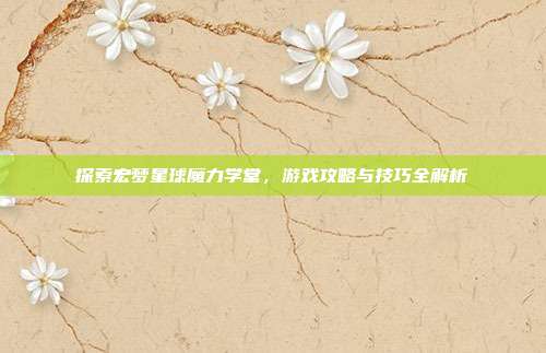 探索宏梦星球魔力学堂,游戏攻略与技巧全解析-第1张图片-速奇网 探索宏梦星球魔力学堂,游戏攻略与技巧全解析-第1张图片-速奇网