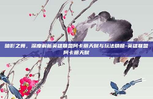 暗影之舞，深度解析英雄联盟阿卡丽天赋与玩法精髓-英雄联盟阿卡丽天赋-第1张图片-速奇网