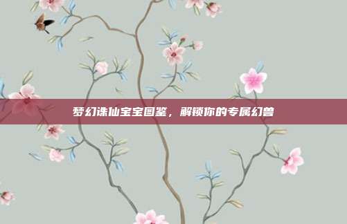 梦幻诛仙宝宝图鉴,解锁你的专属幻兽-第1张图片-速奇网 梦幻诛仙宝宝图鉴,解锁你的专属幻兽-第1张图片-速奇网