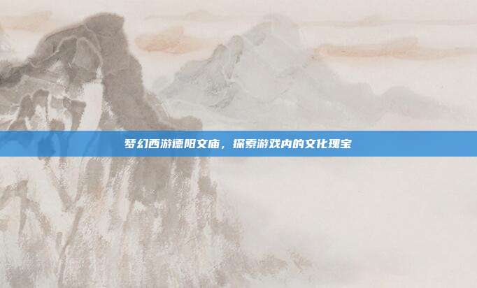 梦幻西游德阳文庙，探索游戏内的文化瑰宝-第1张图片-速奇网
