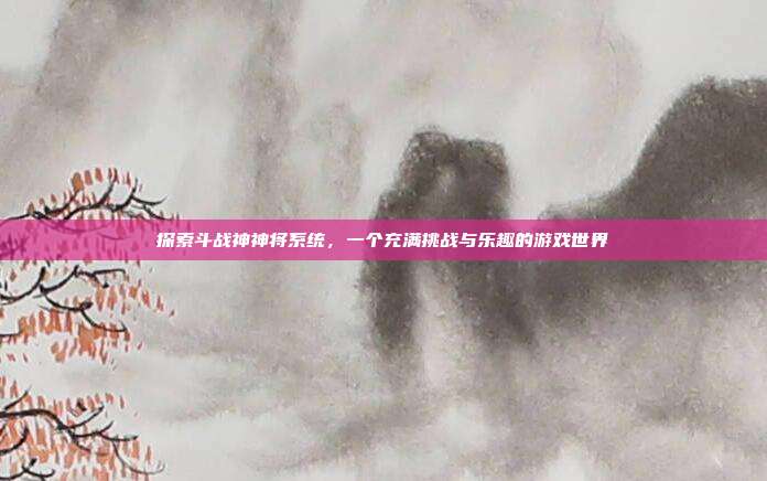 探索斗战神神将系统，一个充满挑战与乐趣的游戏世界-第1张图片-速奇网