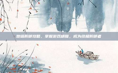 炮塔防御攻略，掌握游戏精髓，成为终极防御者-第1张图片-速奇网