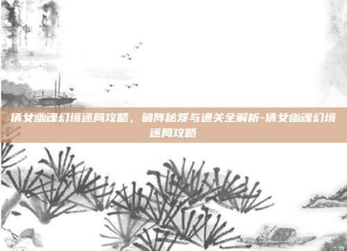 倩女幽魂幻境迷局攻略,破阵秘笈与通关全解析-倩女幽魂幻境迷局攻略-第1张图片-速奇网 倩女幽魂幻境迷局攻略,破阵秘笈与通关全解析-倩女幽魂幻境迷局攻略-第1张图片-速奇网