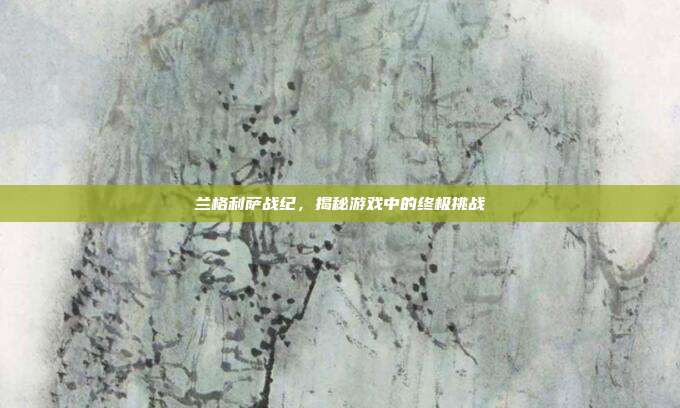 兰格利萨战纪,揭秘游戏中的终极挑战-第1张图片-速奇网 兰格利萨战纪,揭秘游戏中的终极挑战-第1张图片-速奇网