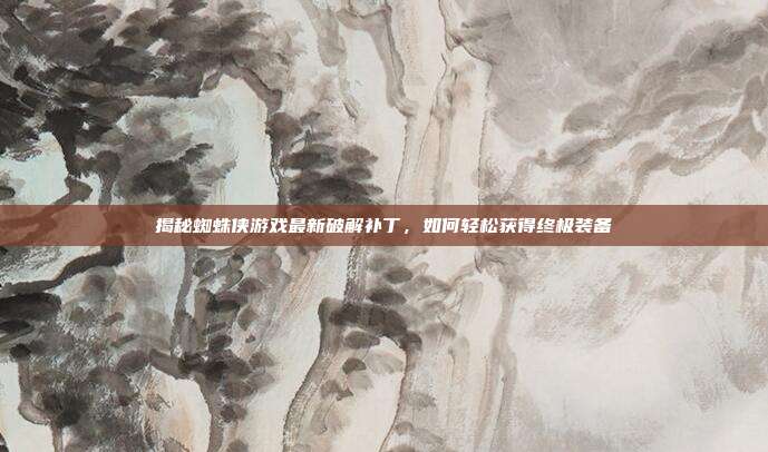 揭秘蜘蛛侠游戏最新破解补丁，如何轻松获得终极装备-第1张图片-速奇网