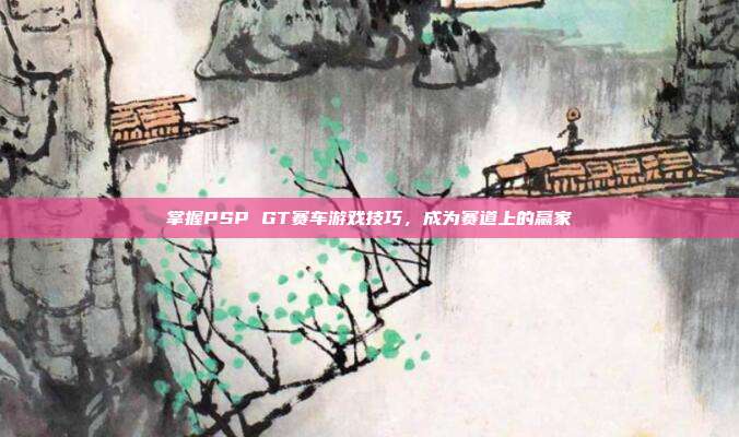 掌握PSP GT赛车游戏技巧,成为赛道上的赢家-第1张图片-速奇网 掌握PSP GT赛车游戏技巧,成为赛道上的赢家-第1张图片-速奇网