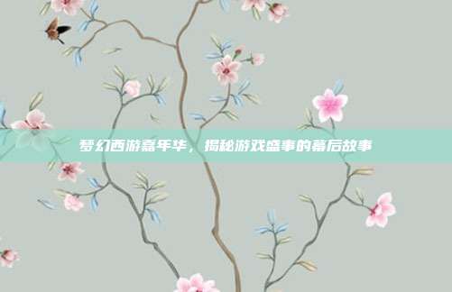 梦幻西游嘉年华,揭秘游戏盛事的幕后故事-第1张图片-速奇网 梦幻西游嘉年华,揭秘游戏盛事的幕后故事-第1张图片-速奇网