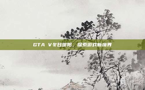 GTA V冬日暖阳,探索游戏新境界-第1张图片-速奇网 GTA V冬日暖阳,探索游戏新境界-第1张图片-速奇网