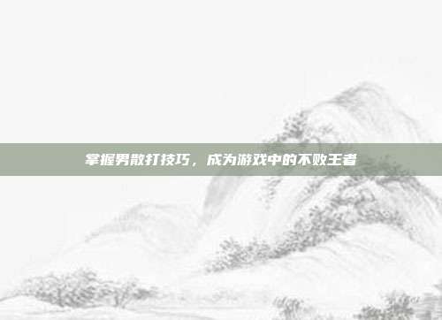 掌握男散打技巧,成为游戏中的不败王者-第1张图片-速奇网 掌握男散打技巧,成为游戏中的不败王者-第1张图片-速奇网