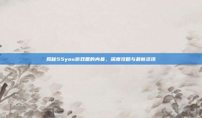 揭秘55you游戏圈的内幕,深度攻略与最新资讯-第1张图片-速奇网 揭秘55you游戏圈的内幕,深度攻略与最新资讯-第1张图片-速奇网