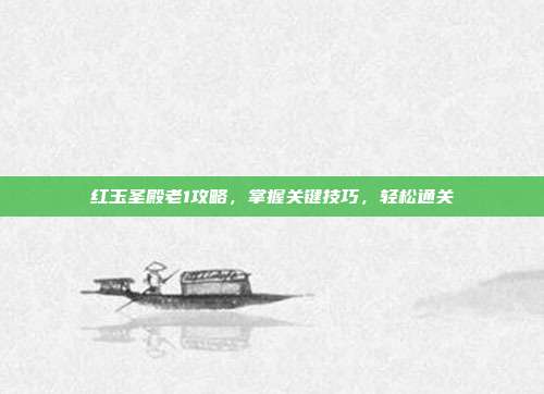 红玉圣殿老1攻略,掌握关键技巧,轻松通关-第1张图片-速奇网 红玉圣殿老1攻略,掌握关键技巧,轻松通关-第1张图片-速奇网