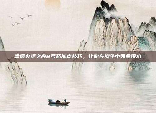 掌握火炬之光2弓箭加点技巧，让你在战斗中如鱼得水-第1张图片-速奇网